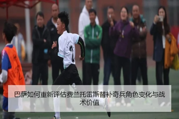 巴萨如何重新评估费兰托雷斯替补奇兵角色变化与战术价值