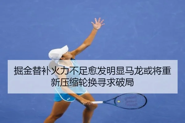 掘金替补火力不足愈发明显马龙或将重新压缩轮换寻求破局 | Bowan Sports