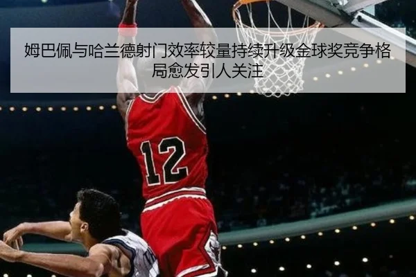 姆巴佩与哈兰德射门效率较量持续升级金球奖竞争格局愈发引人关注（Bowan Sports）