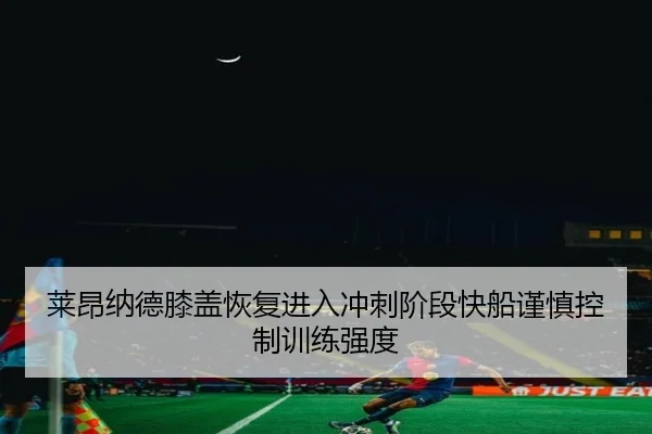 莱昂纳德膝盖恢复进入冲刺阶段快船谨慎控制训练强度 | Bowan Sports