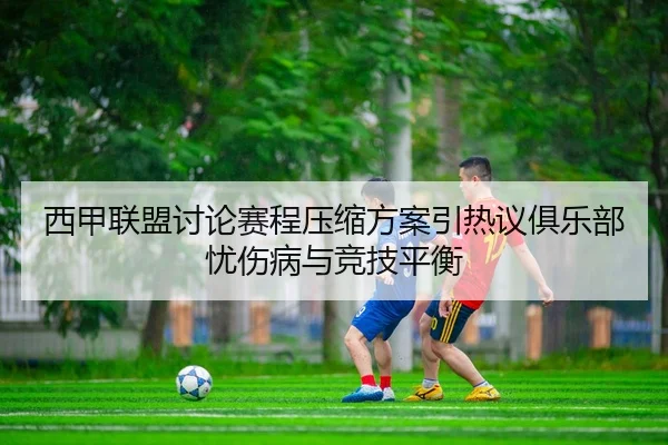西甲联盟讨论赛程压缩方案引热议俱乐部忧伤病与竞技平衡