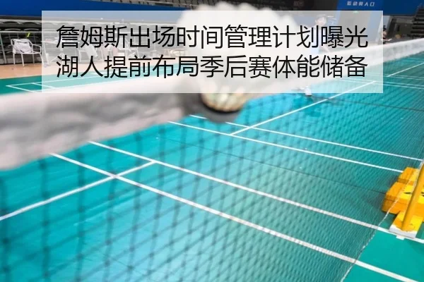 詹姆斯出场时间管理计划曝光 湖人提前布局季后赛体能储备（Bowan Sports）