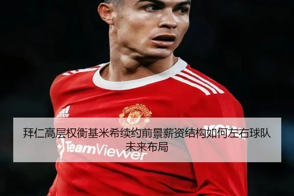 拜仁高层权衡基米希续约前景薪资结构如何左右球队未来布局（Bowan Sports）